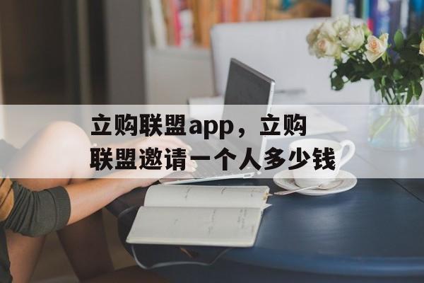 立购联盟app，立购联盟邀请一个人多少钱