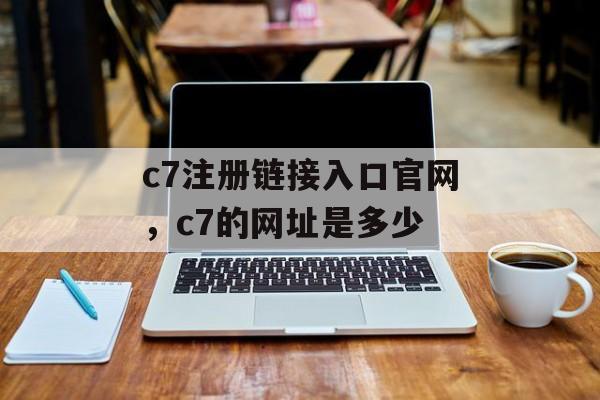 c7注册链接入口官网，c7的网址是多少